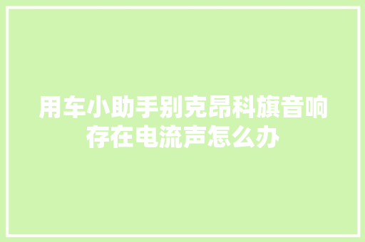 用车小助手别克昂科旗音响存在电流声怎么办