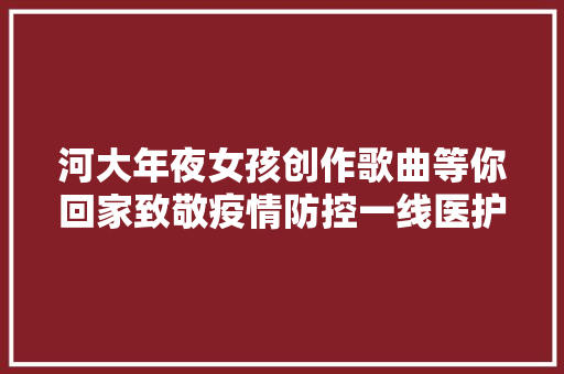 河大年夜女孩创作歌曲等你回家致敬疫情防控一线医护人员