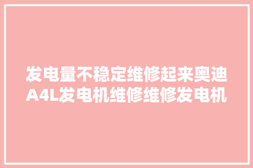 发电量不稳定维修起来奥迪A4L发电机维修维修发电机的手艺人