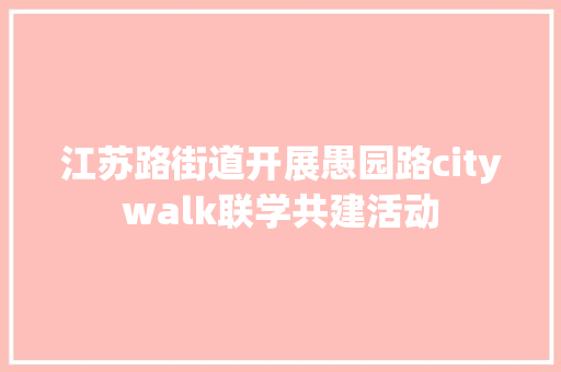 江苏路街道开展愚园路citywalk联学共建活动