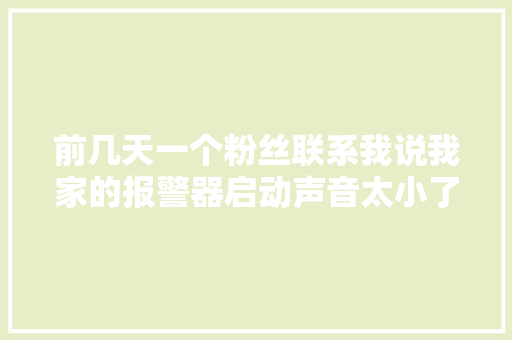 前几天一个粉丝联系我说我家的报警器启动声音太小了