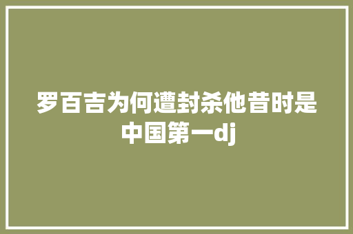 罗百吉为何遭封杀他昔时是中国第一dj 休闲娱乐
