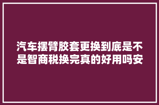汽车摆臂胶套更换到底是不是智商税换完真的好用吗安