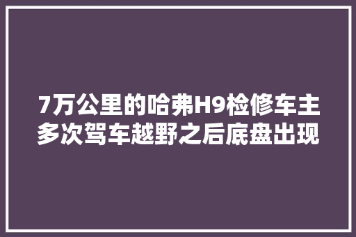 7万公里的哈弗H9检修车主多次驾车越野之后底盘出现异响