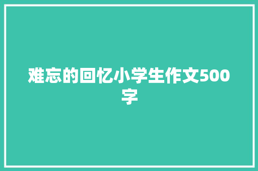 难忘的回忆小学生作文500字