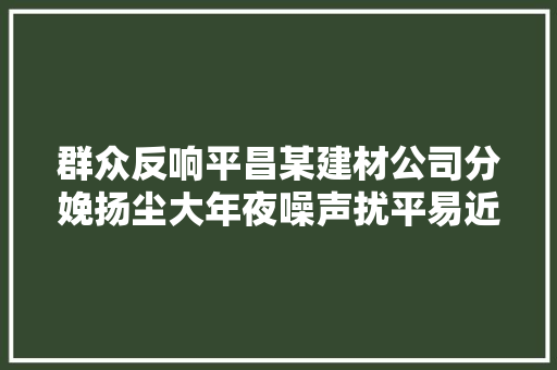 群众反响平昌某建材公司分娩扬尘大年夜噪声扰平易近连忙整改全密闭减震增设喷淋装配