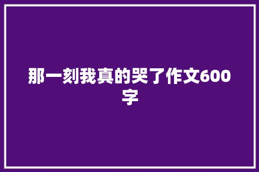 那一刻我真的哭了作文600字