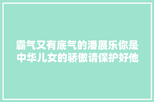 霸气又有底气的潘展乐你是中华儿女的骄傲请保护好他再续辉煌 休闲娱乐