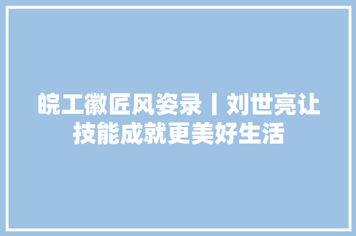皖工徽匠风姿录丨刘世亮让技能成就更美好生活