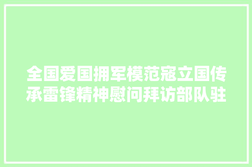 全国爱国拥军模范寇立国传承雷锋精神慰问拜访部队驻地