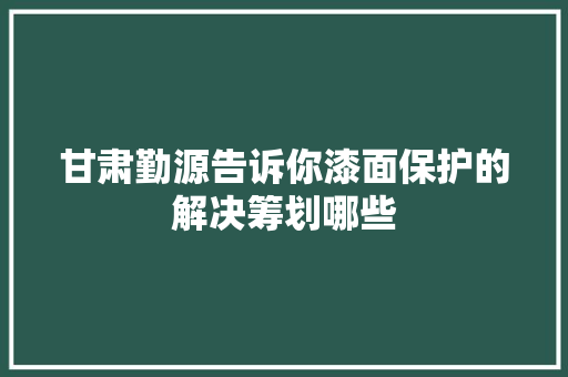 甘肃勤源告诉你漆面保护的解决筹划哪些