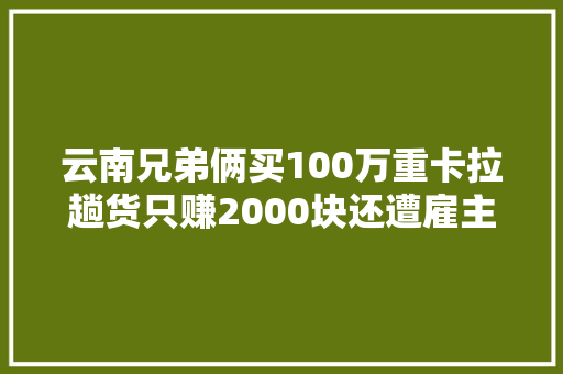 云南兄弟俩买100万重卡拉趟货只赚2000块还遭雇主欺负