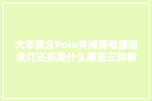 大年夜众Polo关掉落电源指点灯还亮是什么原因三种解决筹划请参考