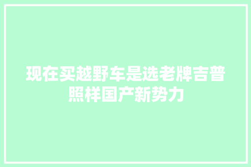 现在买越野车是选老牌吉普照样国产新势力