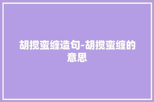 胡搅蛮缠造句-胡搅蛮缠的意思