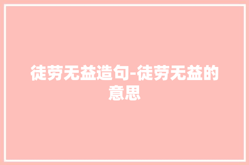 徒劳无益造句-徒劳无益的意思