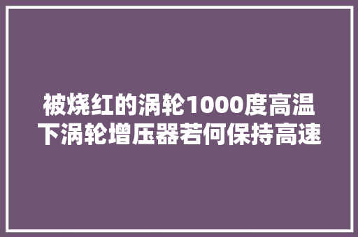 被烧红的涡轮1000度高温下涡轮增压器若何保持高速运转