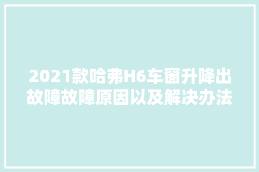 2021款哈弗H6车窗升降出故障故障原因以及解决办法有哪些