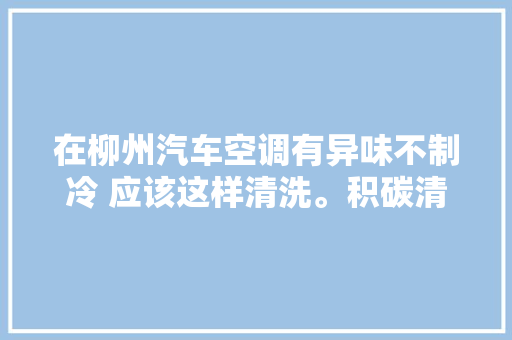 在柳州汽车空调有异味不制冷 应该这样清洗。积碳清洗