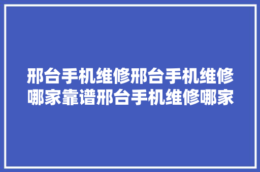 邢台手机维修邢台手机维修哪家靠谱邢台手机维修哪家靠