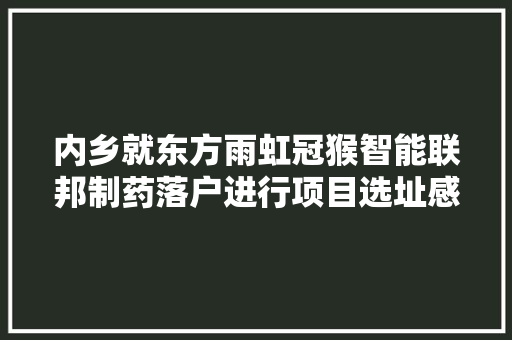 内乡就东方雨虹冠猴智能联邦制药落户进行项目选址感谢牧原