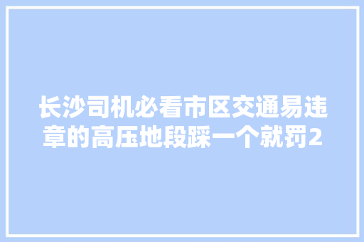 长沙司机必看市区交通易违章的高压地段踩一个就罚200
