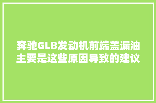 奔驰GLB发动机前端盖漏油主要是这些原因导致的建议车主理解