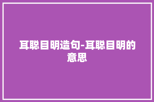 耳聪目明造句-耳聪目明的意思