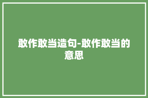 敢作敢当造句-敢作敢当的意思