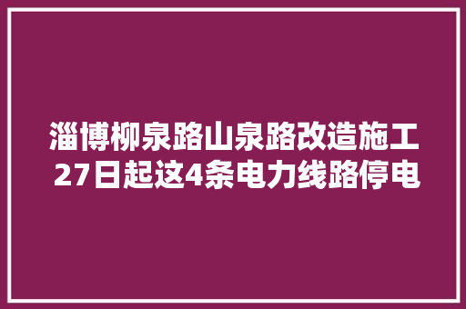 淄博柳泉路山泉路改造施工 27日起这4条电力线路停电