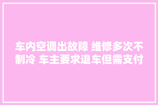 车内空调出故障 维修多次不制冷 车主要求退车但需支付补偿费 汽车知识