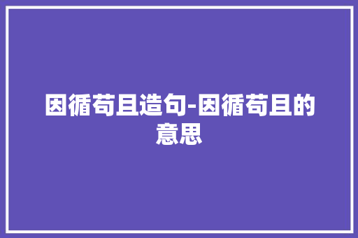 因循苟且造句-因循苟且的意思