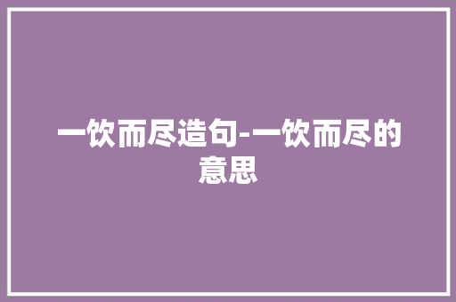 一饮而尽造句-一饮而尽的意思