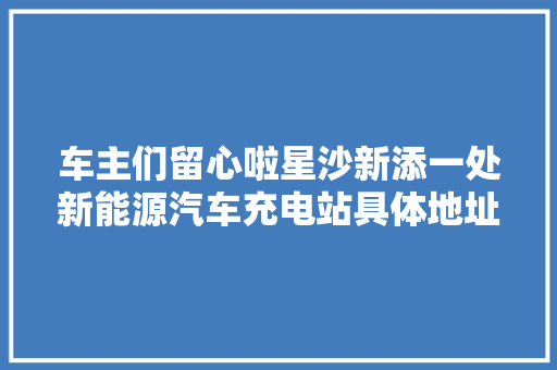 车主们留心啦星沙新添一处新能源汽车充电站具体地址在…
