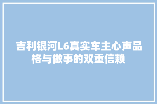 吉利银河L6真实车主心声品格与做事的双重信赖 汽车知识