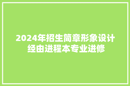2024年招生简章形象设计 经由进程本专业进修