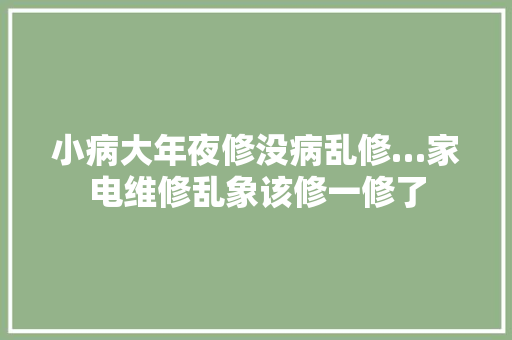 小病大年夜修没病乱修…家电维修乱象该修一修了