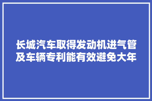 长城汽车取得发动机进气管及车辆专利能有效避免大年夜量冷凝水涌向发动机进气门