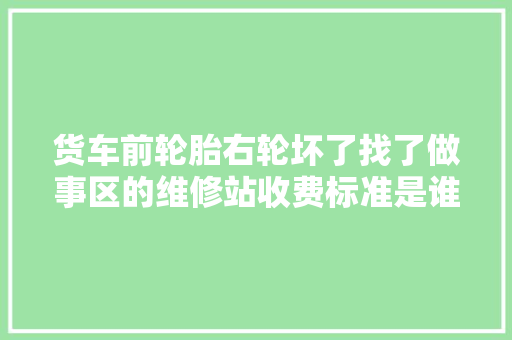货车前轮胎右轮坏了找了做事区的维修站收费标准是谁定的