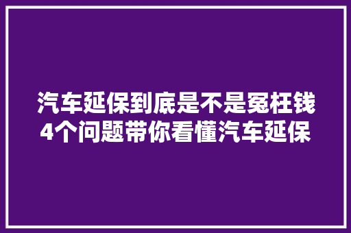 汽车延保到底是不是冤枉钱4个问题带你看懂汽车延保