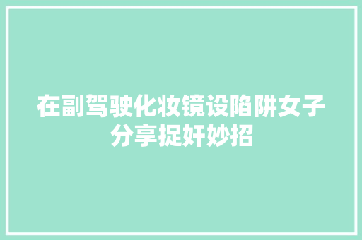 在副驾驶化妆镜设陷阱女子分享捉奸妙招