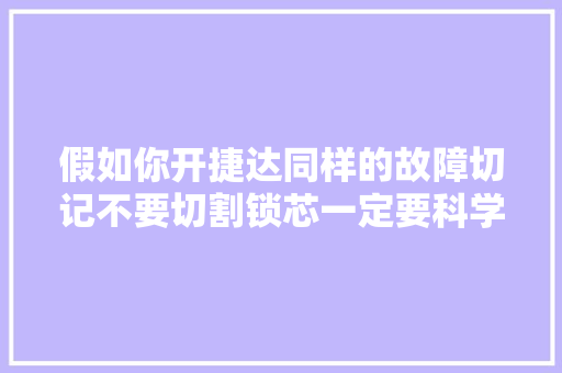 假如你开捷达同样的故障切记不要切割锁芯一定要科学清除故障