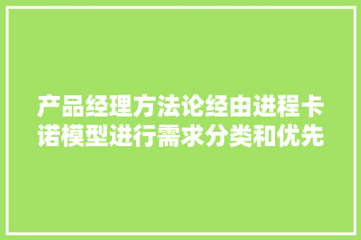 产品经理方法论经由进程卡诺模型进行需求分类和优先级排序