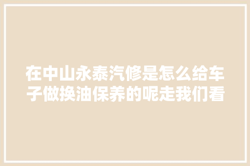 在中山永泰汽修是怎么给车子做换油保养的呢走我们看