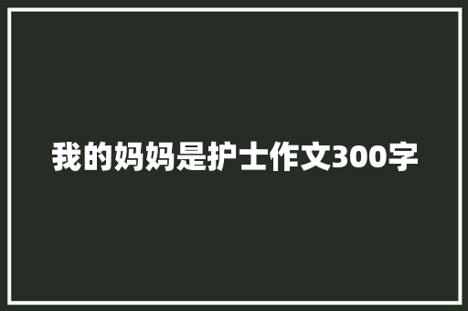 我的妈妈是护士作文300字