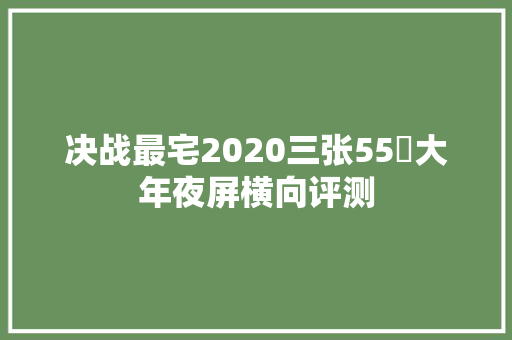 决战最宅2020三张55吋大年夜屏横向评测