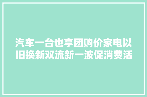 汽车一台也享团购价家电以旧换新双流新一波促消费活动火热进行中