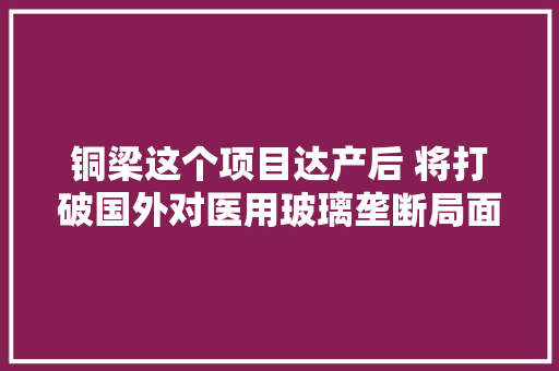 铜梁这个项目达产后 将打破国外对医用玻璃垄断局面