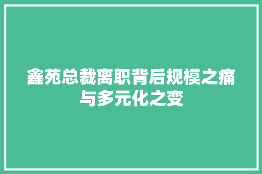 鑫苑总裁离职背后规模之痛与多元化之变