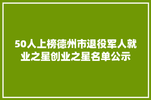 50人上榜德州市退役军人就业之星创业之星名单公示